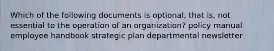 Which of the following documents is optional, that is, not essential to the operation of an organization? policy manual employee handbook strategic plan departmental newsletter