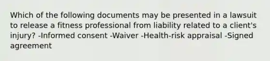 Which of the following documents may be presented in a lawsuit to release a fitness professional from liability related to a client's injury? -Informed consent -Waiver -Health-risk appraisal -Signed agreement