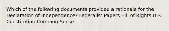 Which of the following documents provided a rationale for the Declaration of Independence? Federalist Papers Bill of Rights U.S. Constitution Common Sense