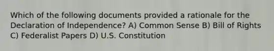 Which of the following documents provided a rationale for the Declaration of Independence? A) Common Sense B) Bill of Rights C) Federalist Papers D) U.S. Constitution