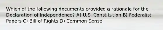 Which of the following documents provided a rationale for the Declaration of Independence? A) U.S. Constitution B) Federalist Papers C) Bill of Rights D) Common Sense