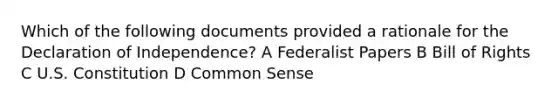 Which of the following documents provided a rationale for the Declaration of Independence? A Federalist Papers B Bill of Rights C U.S. Constitution D Common Sense