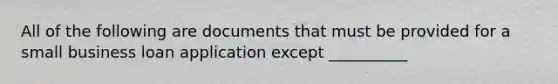 All of the following are documents that must be provided for a small business loan application except __________