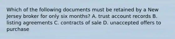 Which of the following documents must be retained by a New Jersey broker for only six months? A. trust account records B. listing agreements C. contracts of sale D. unaccepted offers to purchase