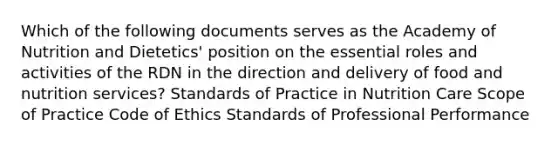 Which of the following documents serves as the Academy of Nutrition and Dietetics' position on the essential roles and activities of the RDN in the direction and delivery of food and nutrition services? Standards of Practice in Nutrition Care Scope of Practice Code of Ethics Standards of Professional Performance