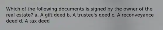 Which of the following documents is signed by the owner of the real estate? a. A gift deed b. A trustee's deed c. A reconveyance deed d. A tax deed