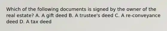 Which of the following documents is signed by the owner of the real estate? A. A gift deed B. A trustee's deed C. A re-conveyance deed D. A tax deed