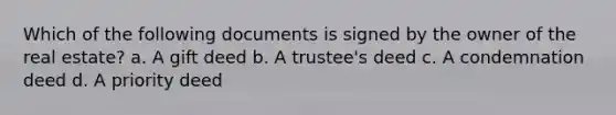 Which of the following documents is signed by the owner of the real estate? a. A gift deed b. A trustee's deed c. A condemnation deed d. A priority deed