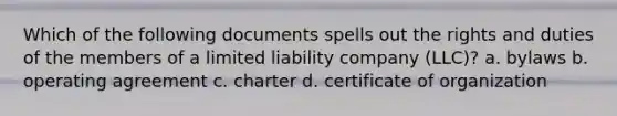 Which of the following documents spells out the rights and duties of the members of a limited liability company (LLC)? a. bylaws b. operating agreement c. charter d. certificate of organization