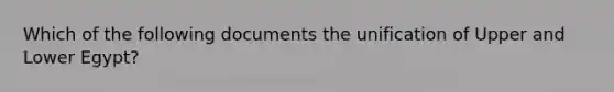 Which of the following documents the unification of Upper and Lower Egypt?