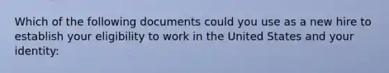 Which of the following documents could you use as a new hire to establish your eligibility to work in the United States and your identity: