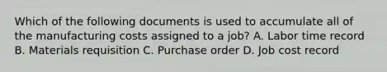 Which of the following documents is used to accumulate all of the manufacturing costs assigned to a​ job? A. Labor time record B. Materials requisition C. Purchase order D. Job cost record