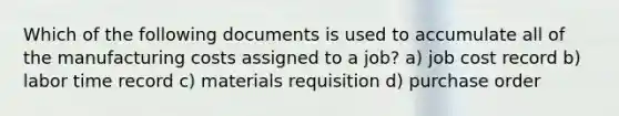 Which of the following documents is used to accumulate all of the manufacturing costs assigned to a job? a) job cost record b) labor time record c) materials requisition d) purchase order