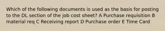 Which of the following documents is used as the basis for posting to the DL section of the job cost sheet? A Purchase requisition B material req C Receiving report D Purchase order E Time Card