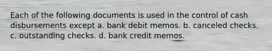 Each of the following documents is used in the control of cash disbursements except a. bank debit memos. b. canceled checks. c. outstanding checks. d. bank credit memos.