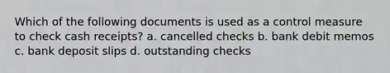 Which of the following documents is used as a control measure to check cash receipts? a. cancelled checks b. bank debit memos c. bank deposit slips d. outstanding checks