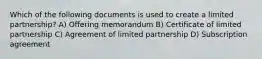 Which of the following documents is used to create a limited partnership? A) Offering memorandum B) Certificate of limited partnership C) Agreement of limited partnership D) Subscription agreement