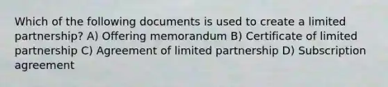 Which of the following documents is used to create a limited partnership? A) Offering memorandum B) Certificate of limited partnership C) Agreement of limited partnership D) Subscription agreement