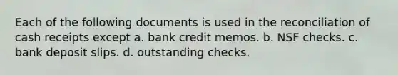 Each of the following documents is used in the reconciliation of cash receipts except a. bank credit memos. b. NSF checks. c. bank deposit slips. d. outstanding checks.