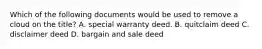 Which of the following documents would be used to remove a cloud on the title? A. special warranty deed. B. quitclaim deed C. disclaimer deed D. bargain and sale deed