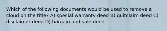 Which of the following documents would be used to remove a cloud on the title? A) special warranty deed B) quitclaim deed C) disclaimer deed D) bargain and sale deed