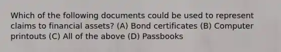 Which of the following documents could be used to represent claims to financial assets? (A) Bond certificates (B) Computer printouts (C) All of the above (D) Passbooks