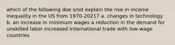 which of the following doe snot explain the rise in income inequality in the US from 1970-20217 a. changes in technology b. an increase in minimum wages a reduction in the demand for unskilled labor increased International trade with low-wage countries