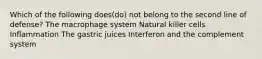 Which of the following does(do) not belong to the second line of defense? The macrophage system Natural killer cells Inflammation The gastric juices Interferon and the complement system