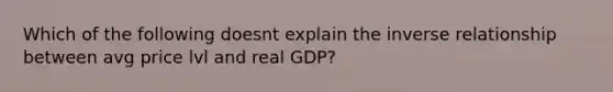 Which of the following doesnt explain the <a href='https://www.questionai.com/knowledge/kc6KNK1VxL-inverse-relation' class='anchor-knowledge'>inverse relation</a>ship between avg price lvl and real GDP?