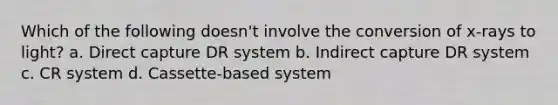 Which of the following doesn't involve the conversion of x-rays to light? a. Direct capture DR system b. Indirect capture DR system c. CR system d. Cassette-based system