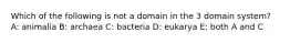 Which of the following is not a domain in the 3 domain system? A: animalia B: archaea C: bacteria D: eukarya E: both A and C