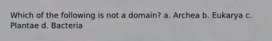 Which of the following is not a domain? a. Archea b. Eukarya c. Plantae d. Bacteria