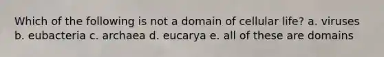 Which of the following is not a domain of cellular life? a. viruses b. eubacteria c. archaea d. eucarya e. all of these are domains