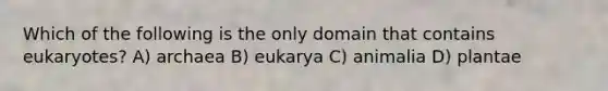 Which of the following is the only domain that contains eukaryotes? A) archaea B) eukarya C) animalia D) plantae