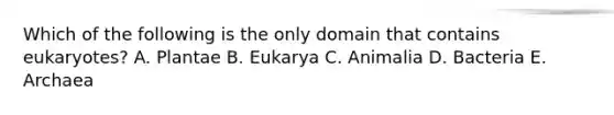 Which of the following is the only domain that contains eukaryotes? A. Plantae B. Eukarya C. Animalia D. Bacteria E. Archaea