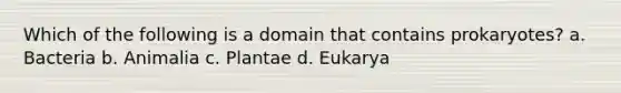 Which of the following is a domain that contains prokaryotes? a. Bacteria b. Animalia c. Plantae d. Eukarya