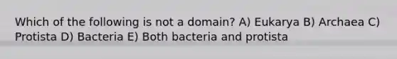 Which of the following is not a domain? A) Eukarya B) Archaea C) Protista D) Bacteria E) Both bacteria and protista