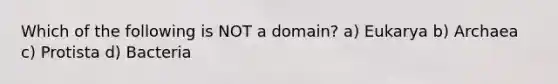 Which of the following is NOT a domain? a) Eukarya b) Archaea c) Protista d) Bacteria