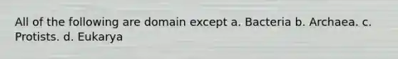 All of the following are domain except a. Bacteria b. Archaea. c. Protists. d. Eukarya