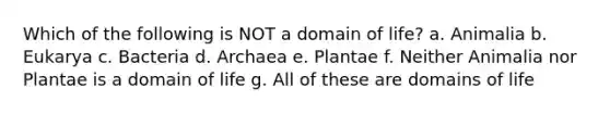 Which of the following is NOT a domain of life? a. Animalia b. Eukarya c. Bacteria d. Archaea e. Plantae f. Neither Animalia nor Plantae is a domain of life g. All of these are domains of life