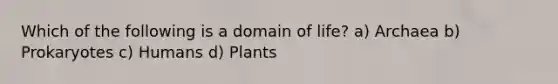 Which of the following is a domain of life? a) Archaea b) Prokaryotes c) Humans d) Plants