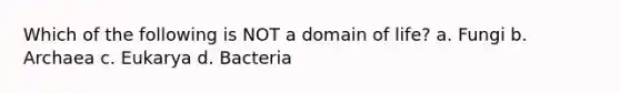 Which of the following is NOT a domain of life? a. Fungi b. Archaea c. Eukarya d. Bacteria