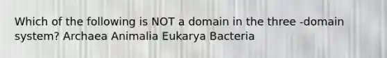 Which of the following is NOT a domain in the three -domain system? Archaea Animalia Eukarya Bacteria