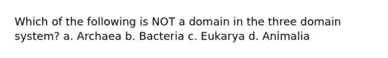 Which of the following is NOT a domain in the three domain system? a. Archaea b. Bacteria c. Eukarya d. Animalia