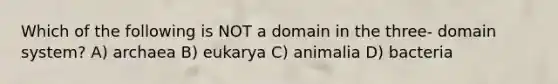 Which of the following is NOT a domain in the three- domain system? A) archaea B) eukarya C) animalia D) bacteria