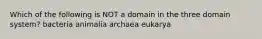 Which of the following is NOT a domain in the three domain system? bacteria animalia archaea eukarya