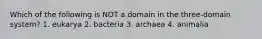 Which of the following is NOT a domain in the three-domain system? 1. eukarya 2. bacteria 3. archaea 4. animalia