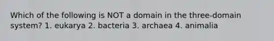 Which of the following is NOT a domain in the three-domain system? 1. eukarya 2. bacteria 3. archaea 4. animalia