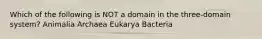 Which of the following is NOT a domain in the three-domain system? Animalia Archaea Eukarya Bacteria