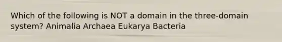 Which of the following is NOT a domain in the three-domain system? Animalia Archaea Eukarya Bacteria